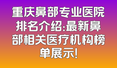 重庆鼻部专业医院排名介绍：最新鼻部相关医疗机构榜单展示！
