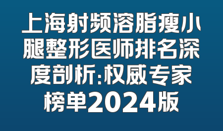 上海射频溶脂瘦小腿整形医师排名深度剖析：权威专家榜单2024版