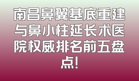 南昌鼻翼基底重建与鼻小柱延长术医院权威排名前五盘点！