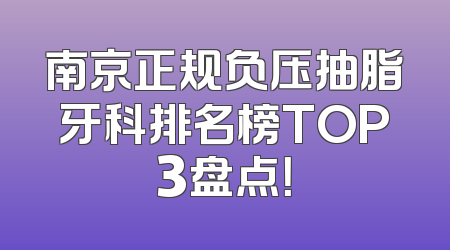 南京正规负压抽脂牙科排名榜TOP3盘点！