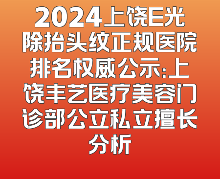 2024上饶E光除抬头纹正规医院排名权威公示：上饶丰艺医疗美容门诊部公立私立擅长分析