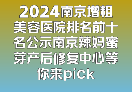 2024南京增粗美容医院排名前十名公示南京辣妈蜜芽产后修复中心等你来pick