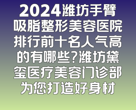 2024潍坊手臂吸脂整形美容医院排行前十名人气高的有哪些？潍坊黛玺医疗美容门诊部为您打造好身材