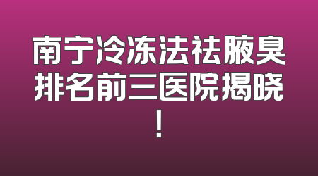 南宁冷冻法祛腋臭排名前三医院揭晓！