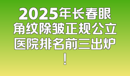 2025年长春眼角纹除皱正规公立医院排名前三出炉！