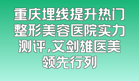 重庆埋线提升热门整形美容医院实力测评，艾剑雄医美领先行列