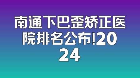 南通下巴歪矫正医院排名公布!2024