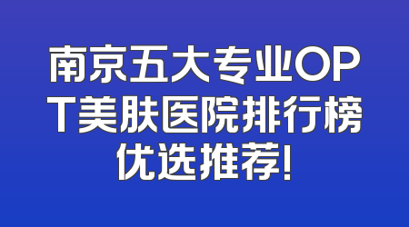 南京五大专业OPT美肤医院排行榜优选推荐!