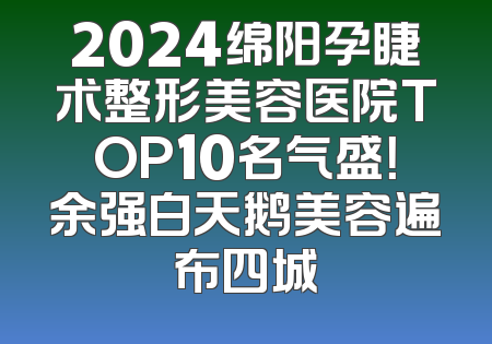 2024绵阳孕睫术整形美容医院TOP10名气盛！余强白天鹅美容遍布四城
