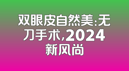 双眼皮自然美：无刀手术，2024新风尚