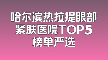 哈尔滨热拉提眼部紧肤医院TOP5榜单严选