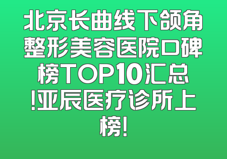 北京长曲线下颌角整形美容医院口碑榜TOP10汇总！亚辰医疗诊所上榜！
