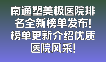 南通塑美极医院排名全新榜单发布！榜单更新介绍优质医院风采！