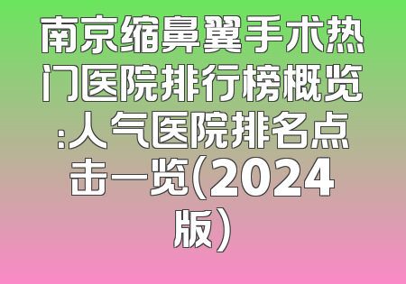 南京缩鼻翼手术热门医院排行榜概览：人气医院排名点击一览（2024版）