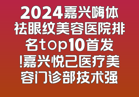 2024嘉兴嗨体祛眼纹美容医院排名top10首发！嘉兴悦己医疗美容门诊部技术强