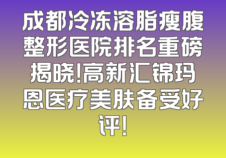 成都冷冻溶脂瘦腹整形医院排名重磅揭晓！高新汇锦玛恩医疗美肤备受好评！