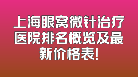 上海眼窝微针治疗医院排名概览及最新价格表！