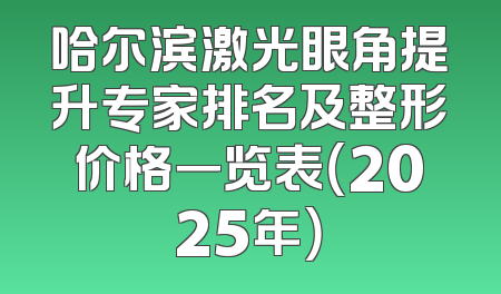 哈尔滨激光眼角提升专家排名及整形价格一览表（2025年）