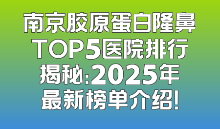 南京胶原蛋白隆鼻TOP5医院排行揭秘：2025年最新榜单介绍！