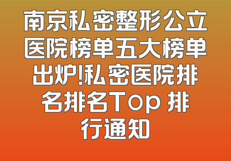 南京私密整形公立医院榜单五大榜单出炉！私密医院排名排名Top 排行通知