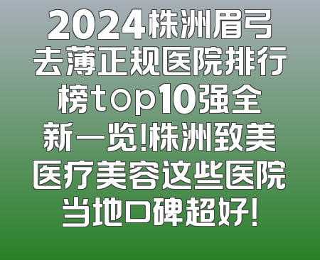 2024株洲眉弓去薄正规医院排行榜top10强全新一览！株洲致美医疗美容这些医院当地口碑超好！