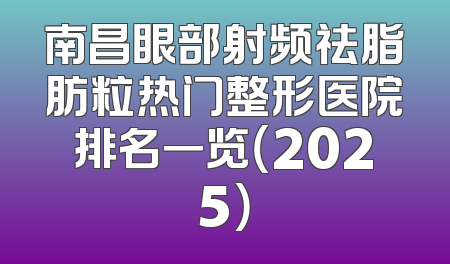 南昌眼部射频祛脂肪粒热门整形医院排名一览（2025）