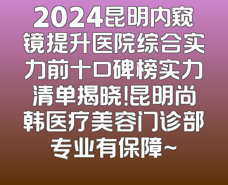 2024昆明内窥镜提升医院综合实力前十口碑榜实力清单揭晓！昆明尚韩医疗美容门诊部专业有保障~