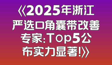 《2025年浙江严选口角囊带改善专家：Top5公布实力显著！》