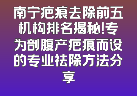 南宁疤痕去除前五机构排名揭秘！专为剖腹产疤痕而设的专业祛除方法分享