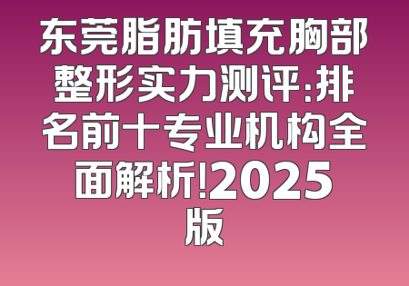 东莞脂肪填充胸部整形实力测评：排名前十专业机构全面解析！2025版