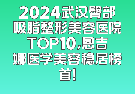2024武汉臀部吸脂整形美容医院TOP10，恩吉娜医学美容稳居榜首！