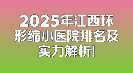 2025年江西环形缩小医院排名及实力解析！