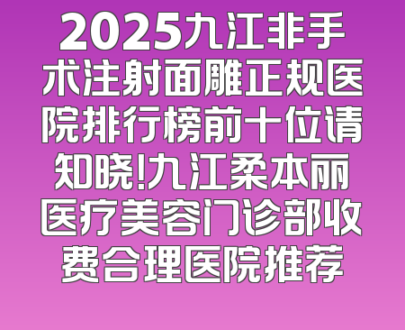 2025九江非手术注射面雕正规医院排行榜前十位请知晓！九江柔本丽医疗美容门诊部收费合理医院推荐