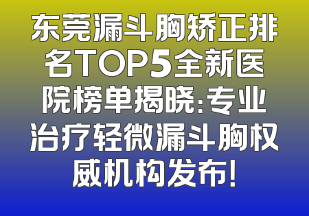 东莞漏斗胸矫正排名TOP5全新医院榜单揭晓：专业治疗轻微漏斗胸权威机构发布！