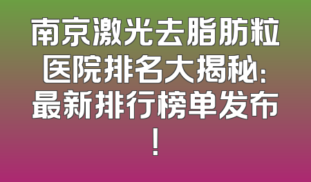 南京激光去脂肪粒医院排名大揭秘：最新排行榜单发布！