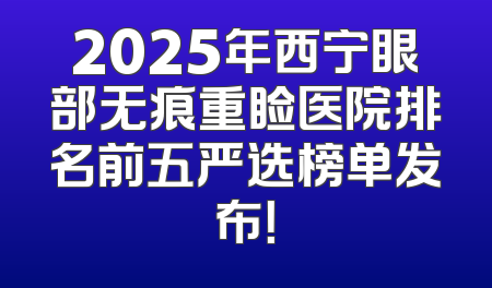 2025年西宁眼部无痕重睑医院排名前五严选榜单发布！