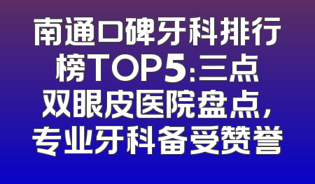 南通口碑牙科排行榜TOP5：三点双眼皮医院盘点，专业牙科备受赞誉