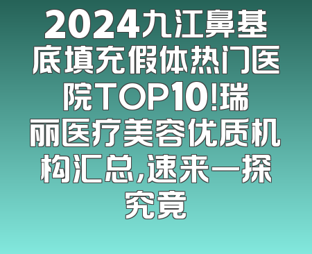 2024九江鼻基底填充假体热门医院TOP10！瑞丽医疗美容优质机构汇总，速来一探究竟