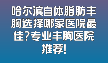 哈尔滨自体脂肪丰胸选择哪家医院最佳？专业丰胸医院推荐！