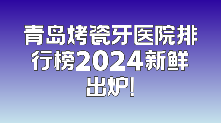 青岛烤瓷牙医院排行榜2024新鲜出炉！