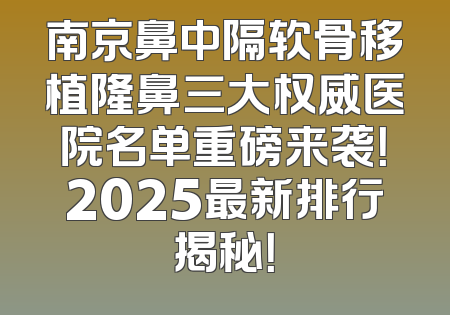 南京鼻中隔软骨移植隆鼻三大权威医院名单重磅来袭！2025最新排行揭秘！