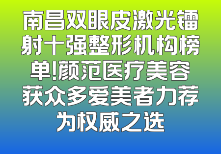 南昌双眼皮激光镭射十强整形机构榜单！颜范医疗美容获众多爱美者力荐为权威之选