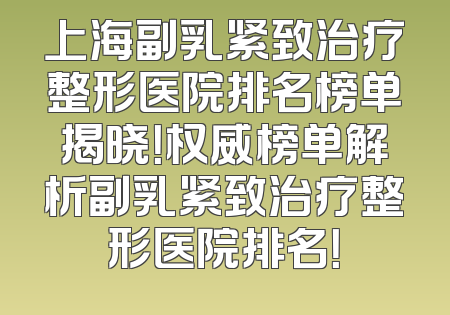 上海副乳紧致治疗整形医院排名榜单揭晓！权威榜单解析副乳紧致治疗整形医院排名！