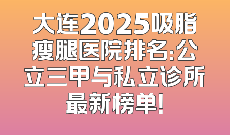大连2025吸脂瘦腿医院排名：公立三甲与私立诊所最新榜单！
