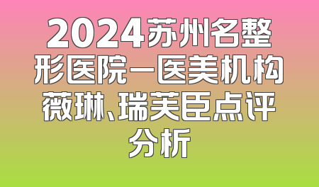 2024苏州名整形医院_医美机构薇琳、瑞芙臣点评分析