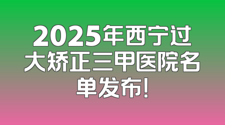 2025年西宁过大矫正三甲医院名单发布！