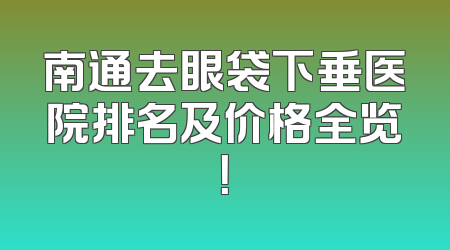 南通去眼袋下垂医院排名及价格全览！