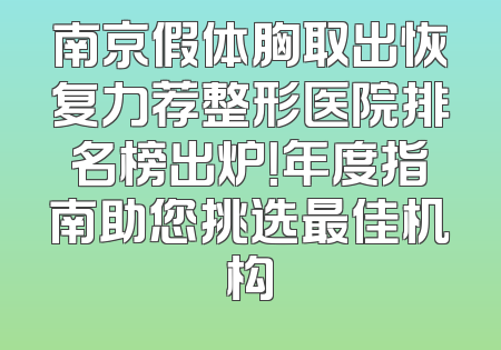 南京假体胸取出恢复力荐整形医院排名榜出炉！年度指南助您挑选最佳机构