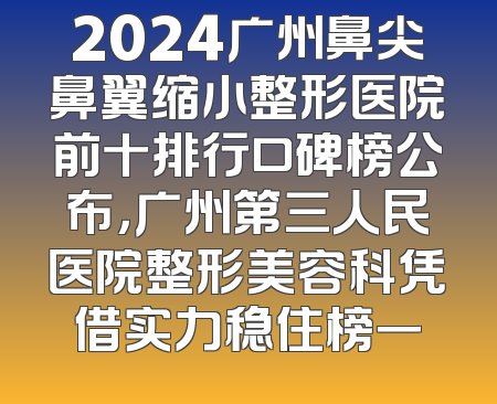 2024广州鼻尖鼻翼缩小整形医院前十排行口碑榜公布，广州第三人民医院整形美容科凭借实力稳住榜一