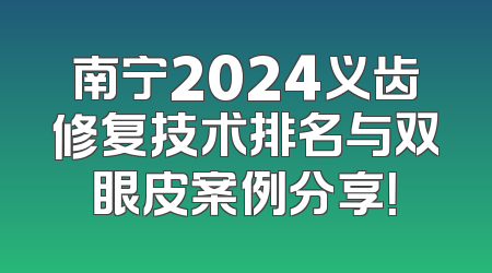 南宁2024义齿修复技术排名与双眼皮案例分享！